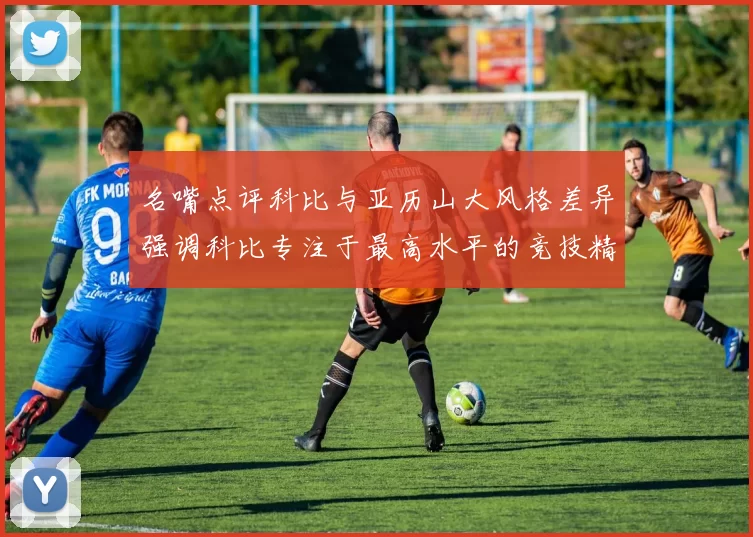 名嘴点评科比与亚历山大风格差异强调科比专注于最高水平的竞技精神