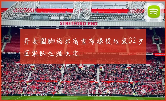 丹麦国脚诺尔高宣布退役结束32岁国家队生涯决定